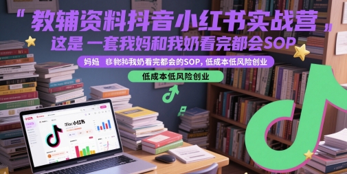 教辅资料抖音小红书实战营，这是一套我妈和我奶看完都会的SOP，低成本低风险创业（更新）|宝妈创业网