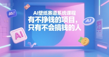 AI壁纸赛道系统课程，有不挣钱的项目，只有不会搞钱的人|宝妈创业网