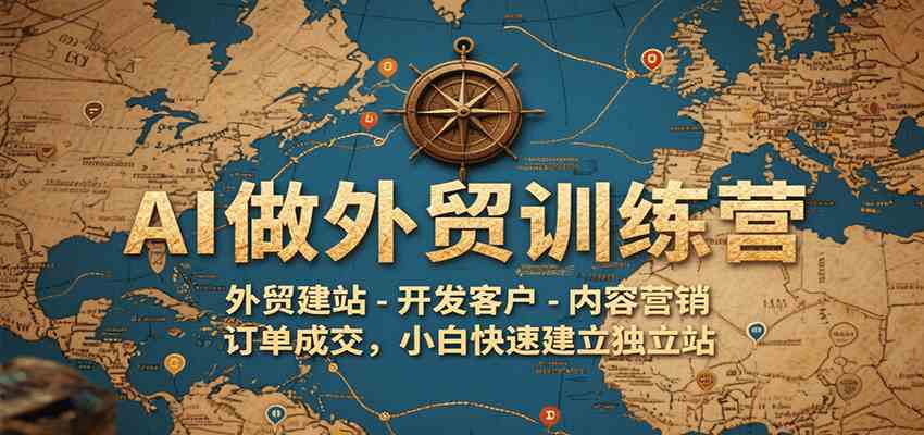 AI做外贸训练营，外贸建站-开发客户-内容营销-订单成交，小白快速建立独立站|宝妈创业网