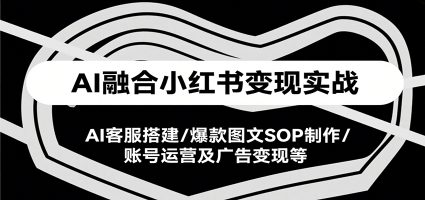 AI融合小红书变现实战课，AI客服搭建/爆款图文SOP制作/账号运营及广告变现等|宝妈创业网