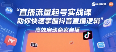 直播流量起号实战课，助你快速掌握抖音直播逻辑，高效启动商家自播|宝妈创业网