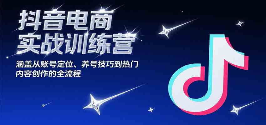 抖音电商实战训练营，涵盖从账号定位、养号技巧到热门内容创作的全流程|宝妈创业网