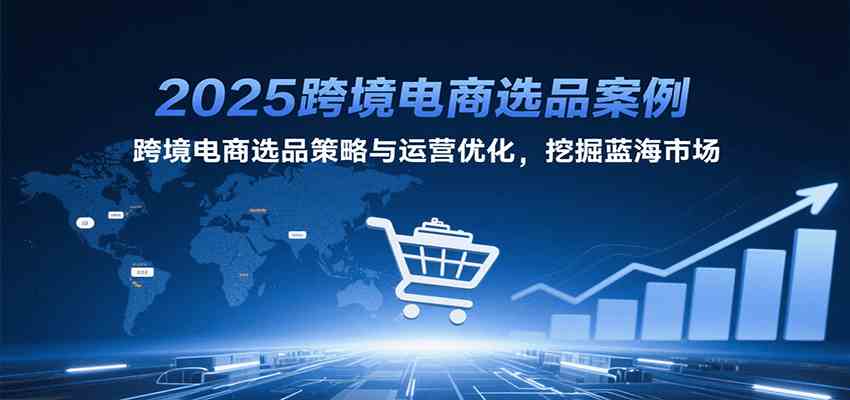 2025跨境电商选品案例，跨境电商选品策略与运营优化，挖掘蓝海市场|宝妈创业网