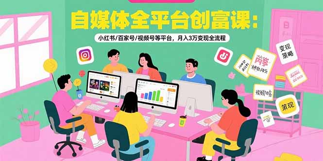 自媒体全平台创富课：小红书/百家号/视频号等平台，月入3万变现全流程|宝妈创业网