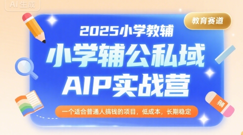 2025小学教辅公私域AIP实战营，一个适合普通人搞钱的项目，低成本，长期稳定|宝妈创业网