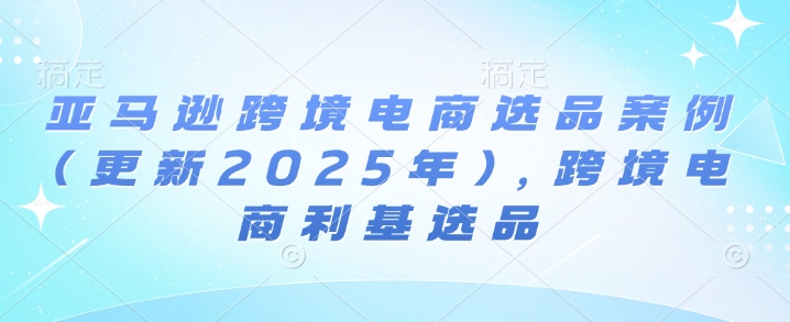 亚马逊跨境电商选品案例(更新2025年7月)，跨境电商利基选品|宝妈创业网