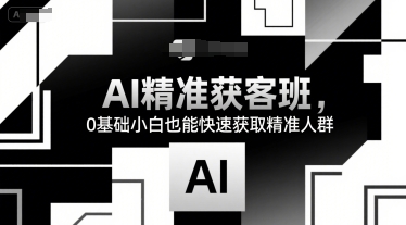 AI精准获客班，0基础小白也能快速获取精准人群|宝妈创业网