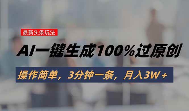 （15605期）头条最新玩法，AI一键生成100%过原创，操作简单，3分钟一条，月入3W＋|宝妈创业网