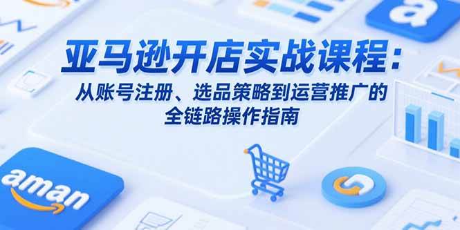 （15439期）亚马逊开店实战课程：从账号注册、选品策略到运营推广的全链路操作指南|宝妈创业网