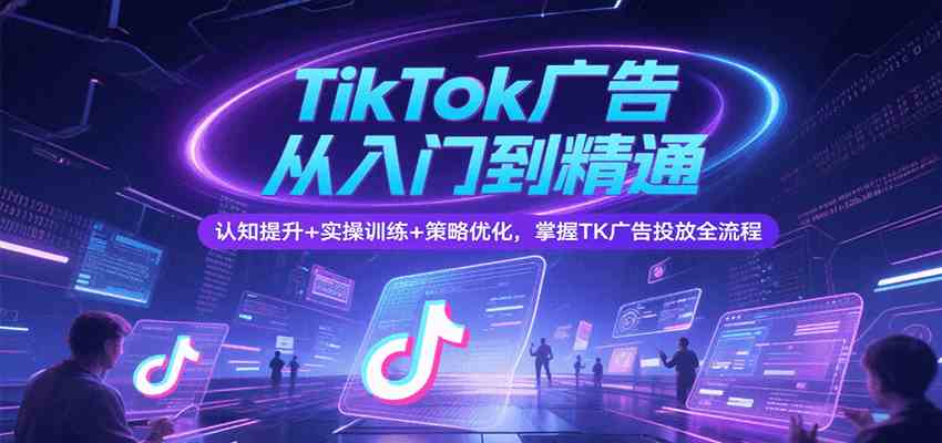TikTok广告从入门到精通，认知提升+实操训练+策略优化，掌握TK广告投放全流程|宝妈创业网