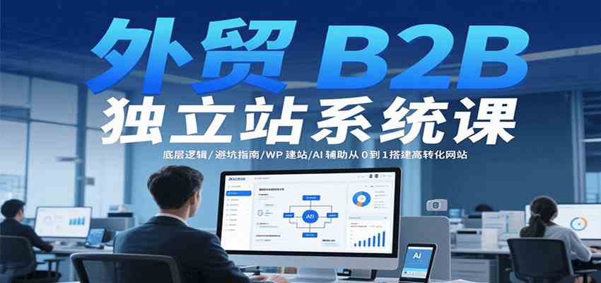 外贸B2B独立站系统课：底层逻辑/避坑指南/WP建站/AI辅助从0到1搭建高转化网站|宝妈创业网