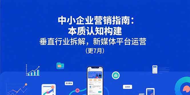（15501期）中小企业营销指南：本质认知构建，垂直行业拆解，新媒体平台运营(更7月)|宝妈创业网