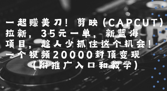 一起挣美刀!剪映(CAPCUT)拉新，35米一单，新蓝海项目，一个视频2w封顶变现(附推广入口和教学)|宝妈创业网