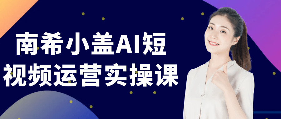 南希小盖AI短视频运营实操课|宝妈创业网