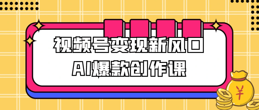视频号变现新风口AI爆款创作课|宝妈创业网