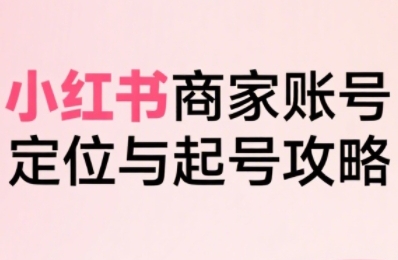 小红书电商全链路实战从定位到爆单，系统拆解小红书商家起号全流程|宝妈创业网
