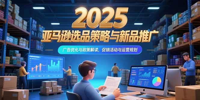 （15347期）2025亚马逊选品策略与新品推广，广告优化与政策解读，促销活动与运营规划|宝妈创业网