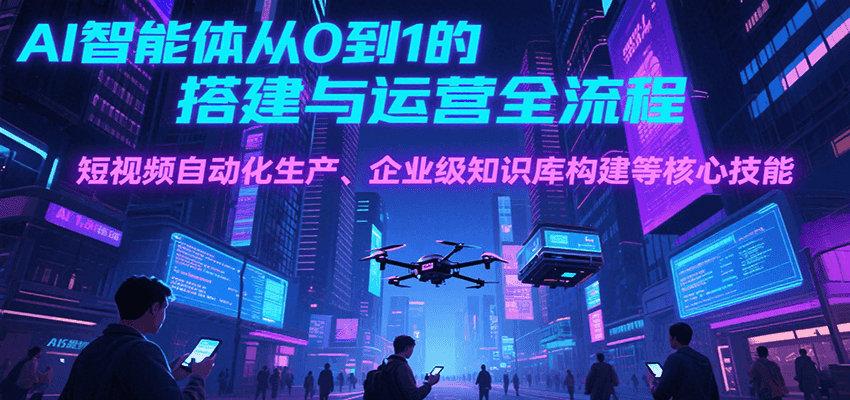 AI智能体从0到1的搭建与运营全流程，短视频自动化生产、企业级知识库构建等核心技能|宝妈创业网
