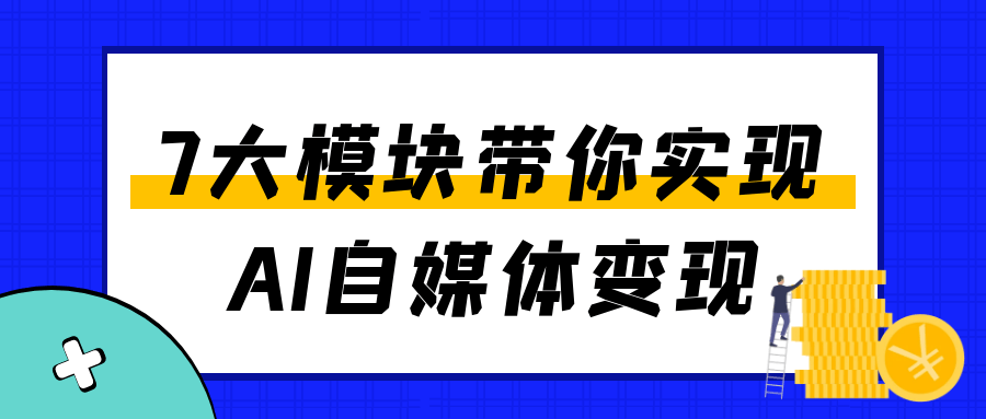 7大模块带你实现AI自媒体变现|宝妈创业网