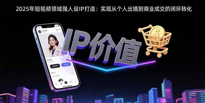 （15599期）2025年短视频领域人设IP打造：实现从个人出镜到商业成交的闭环转化|宝妈创业网