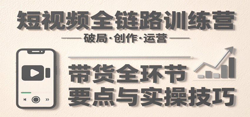 短视频全链路训练营：含破局、创作、运营、带货等多方面，详解各环节要点与实操技巧|宝妈创业网