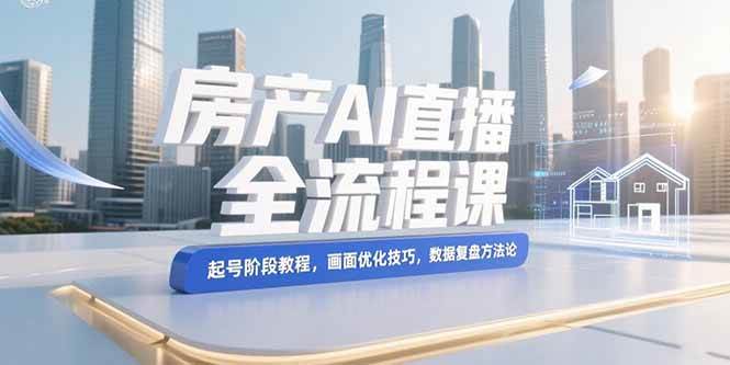 （15363期）房产AI直播全流程课，起号阶段教程，画面优化技巧，数据复盘方法论|宝妈创业网