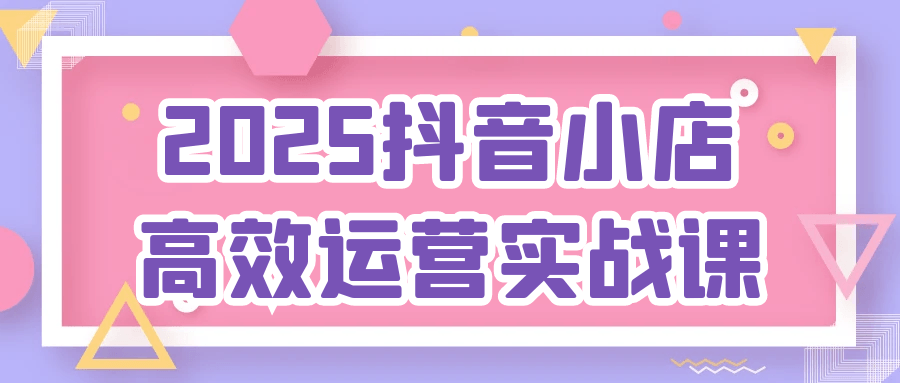 2025抖音小店高效运营实战课|宝妈创业网