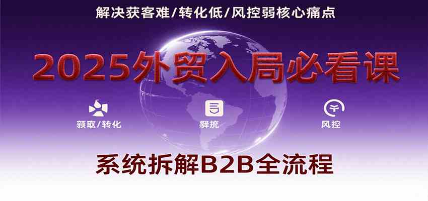 2025外贸入局必看课，系统拆解B2B全流程，解决获客难、转化低、风控弱等核心痛点|宝妈创业网