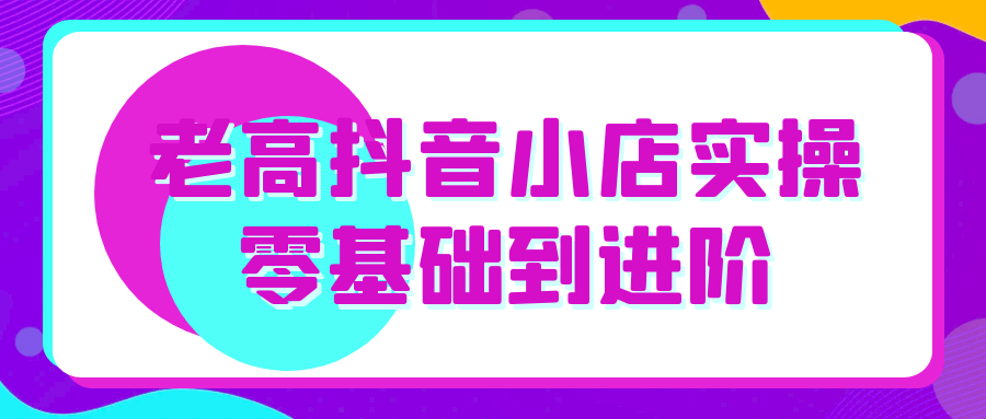 老高抖音小店实操零基础到进阶|宝妈创业网