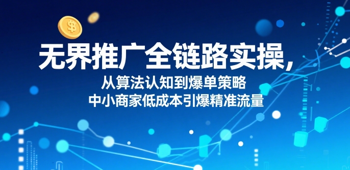 无界推广全链路实操，从算法认知到爆单策略，中小商家低成本引爆精准流量|宝妈创业网