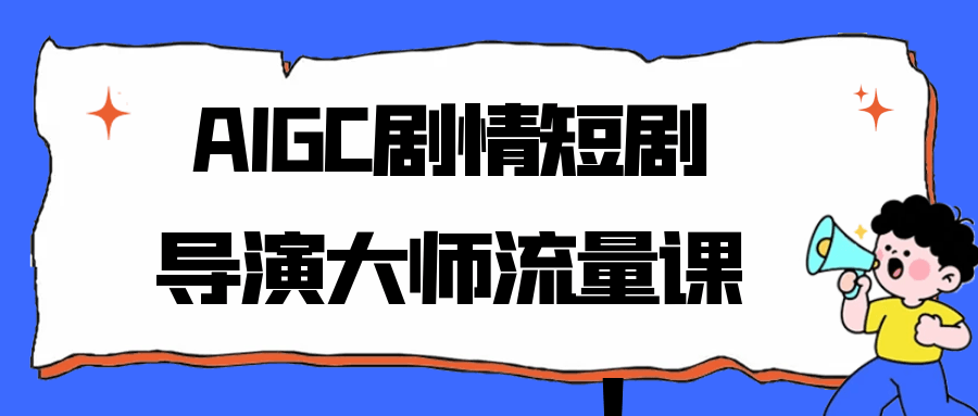 AIGC剧情短剧导演大师流量课|宝妈创业网