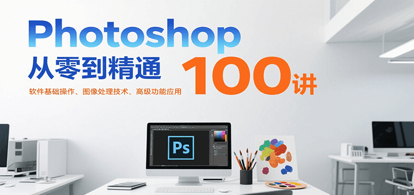 Photoshop从零到精通100讲：软件基础操作、图像处理技术、高级功能应用|宝妈创业网