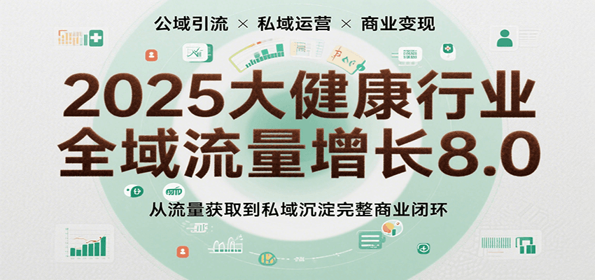 2025大健康行业全域流量增长8.0，从流量获取到私域沉淀完整商业闭环|宝妈创业网