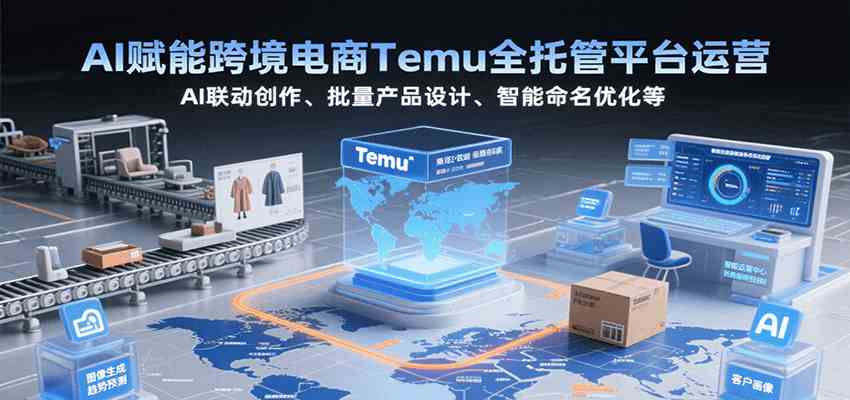 AI赋能跨境电商Temu全托管平台运营，AI联动创作、批量产品设计、智能命名优化等|宝妈创业网