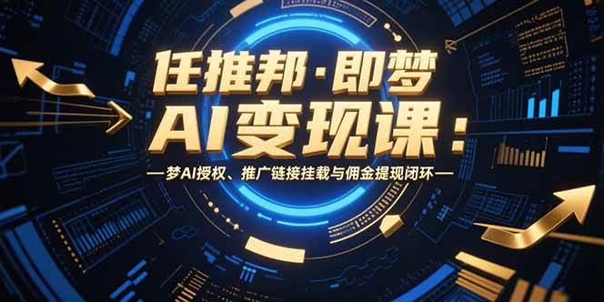 （15467期）任推邦·即梦AI变现课：梦AI授权、推广链接挂载与佣金提现闭环|宝妈创业网
