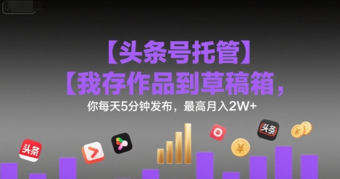 【头条号托管 】我存作品到草稿箱，你每天5分钟发布，最高月入2W+【揭秘】|宝妈创业网