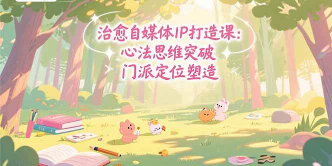（15464期）治愈自媒体IP打造课：心法思维突破，门派定位塑造，商业闭环搭建|宝妈创业网