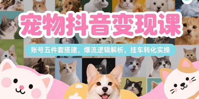 （15379期）宠物抖音变现课，账号五件套搭建，爆流逻辑解析，挂车转化实操|宝妈创业网