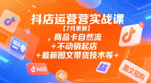 抖店运营实战课【7月更新】,商品卡自然流+不动销起店+最新图文带货技术等|宝妈创业网