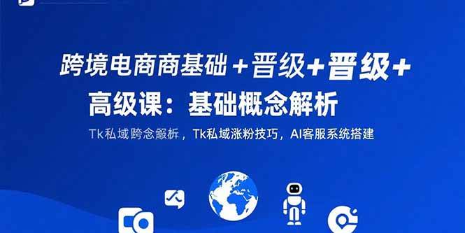 （15496期）跨境电商基础+晋级+高级课：基础概念解析,Tk私域涨粉技巧,AI客服系统搭建|宝妈创业网