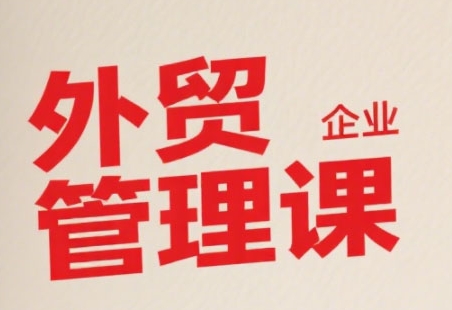 中小外贸企业管理课，系统性强，直击痛点，助企业全面提升管理智慧|宝妈创业网