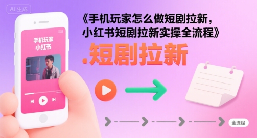 手机玩家怎么做短剧拉新，小红书短剧拉新实操全流程|宝妈创业网
