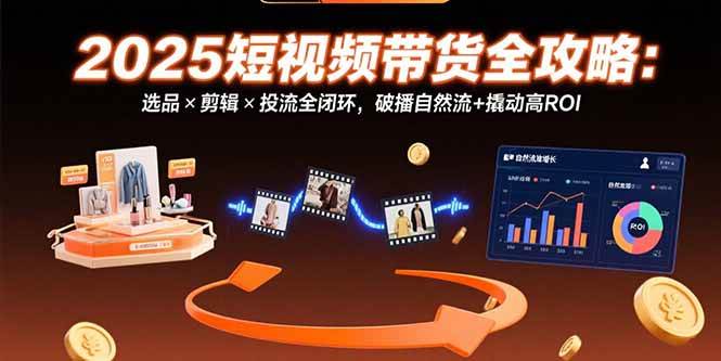 （15513期）2025短视频带货全攻略：选品×剪辑×投流全闭环，破播自然流+撬动高ROI|宝妈创业网
