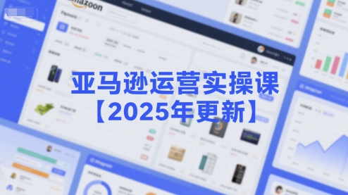 亚马逊运营实操课【2025年更新】主要内容包括亚马逊选品策略解析，选品重点方法、新品口诀必学等|宝妈创业网
