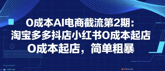 0成本AI电商截流第2期：淘宝多多抖店小红书0成本起店，简单粗暴|宝妈创业网