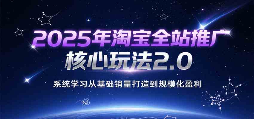 2025年淘宝全站推广核心玩法2.0，系统学习从基础销量打造到规模化盈利|宝妈创业网