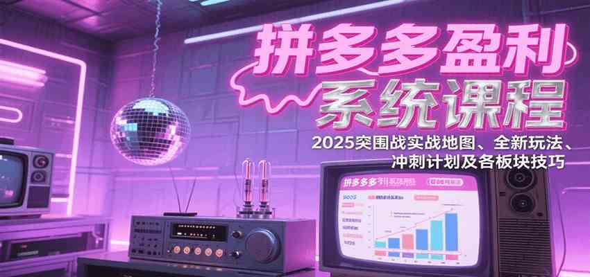拼多多盈利系统课：2025突围战实战地图、全新玩法、冲刺计划及各板块技巧（更新7月）|宝妈创业网