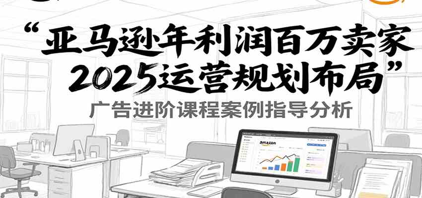 亚马逊年利润百万卖家2025运营规划布局，广告进阶课程案例指导分析|宝妈创业网