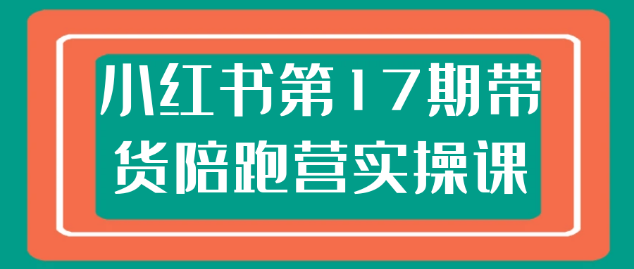 小红书第17期带货陪跑营实操课|宝妈创业网