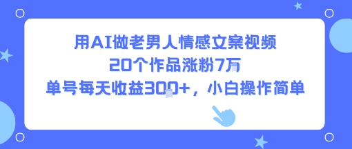 用AI做老男人情感文案视频，20个作品涨粉7W，单号每天收益3张+，小白操作简单|宝妈创业网
